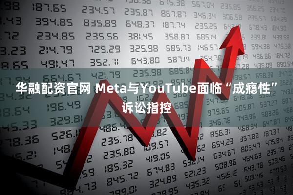 华融配资官网 Meta与YouTube面临“成瘾性”诉讼指控
