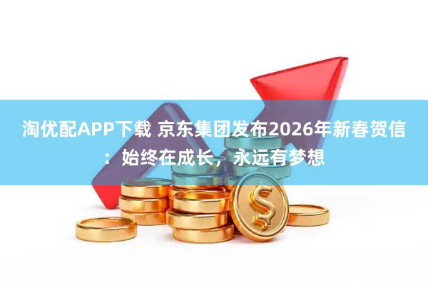 淘优配APP下载 京东集团发布2026年新春贺信：始终在成长，永远有梦想