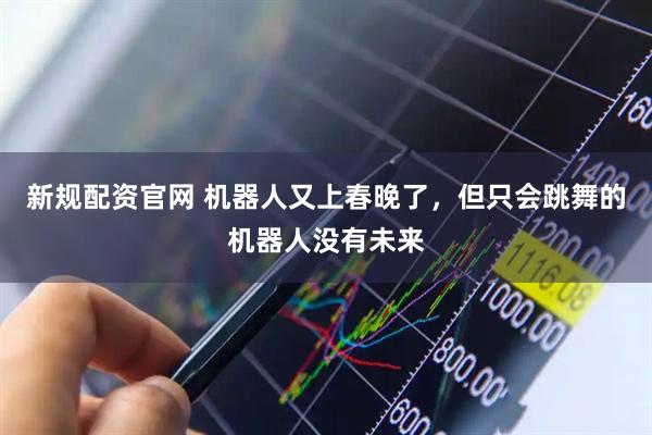 新规配资官网 机器人又上春晚了，但只会跳舞的机器人没有未来