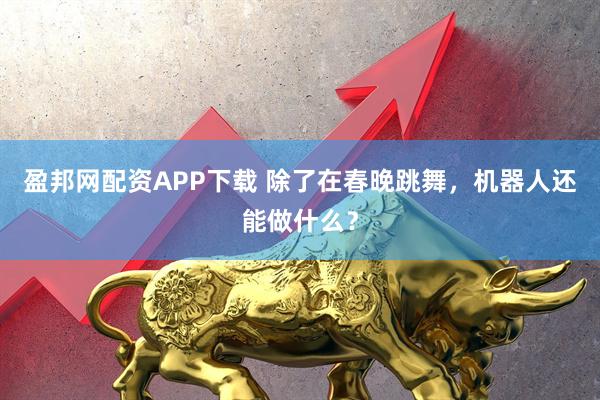 盈邦网配资APP下载 除了在春晚跳舞，机器人还能做什么？