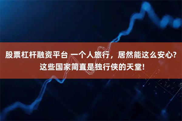 股票杠杆融资平台 一个人旅行，居然能这么安心? 这些国家简直是独行侠的天堂!