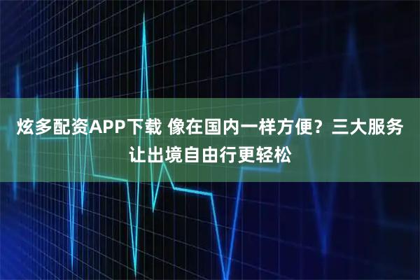 炫多配资APP下载 像在国内一样方便？三大服务让出境自由行更轻松