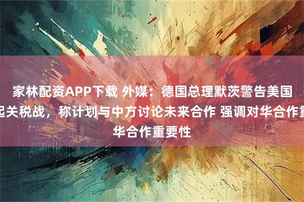 家林配资APP下载 外媒：德国总理默茨警告美国勿挑起关税战，称计划与中方讨论未来合作 强调对华合作重要性
