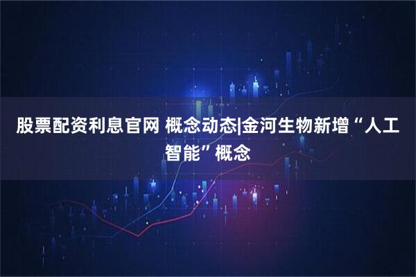 股票配资利息官网 概念动态|金河生物新增“人工智能”概念