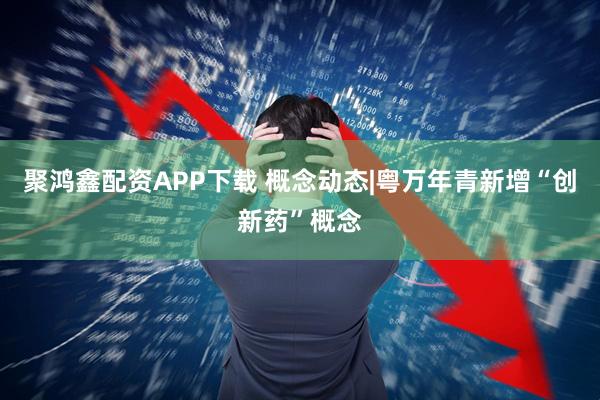 聚鸿鑫配资APP下载 概念动态|粤万年青新增“创新药”概念