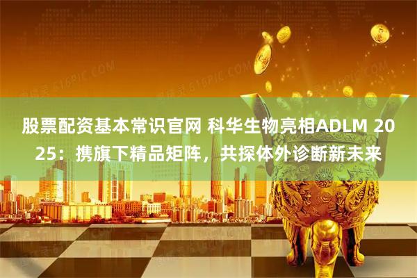 股票配资基本常识官网 科华生物亮相ADLM 2025：携旗下精品矩阵，共探体外诊断新未来