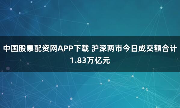 中国股票配资网APP下载 沪深两市今日成交额合计1.83万亿元