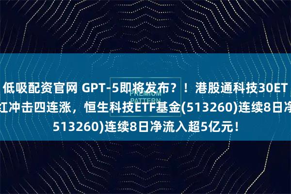 低吸配资官网 GPT-5即将发布？！港股通科技30ETF(520980)飘红冲击四连涨，恒生科技ETF基金(513260)连续8日净流入超5亿元！
