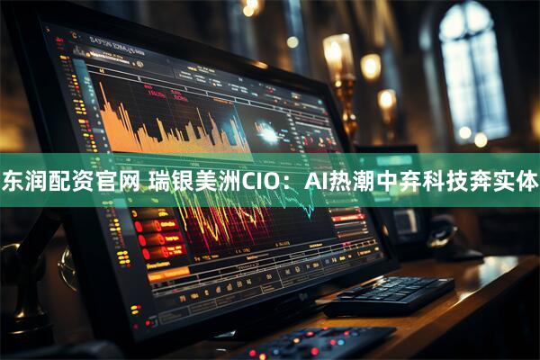东润配资官网 瑞银美洲CIO：AI热潮中弃科技奔实体