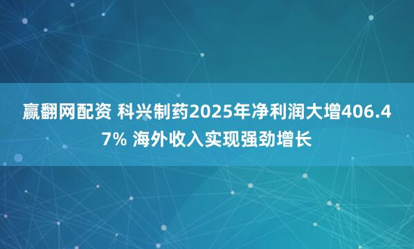 赢翻网配资 科兴制药2025年净利润大增406.47% 海外收入实现强劲增长