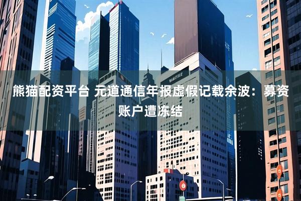 熊猫配资平台 元道通信年报虚假记载余波:募资账户遭冻结