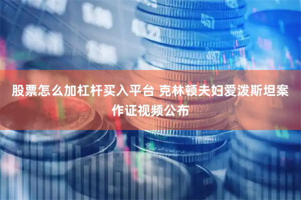 股票怎么加杠杆买入平台 克林顿夫妇爱泼斯坦案作证视频公布