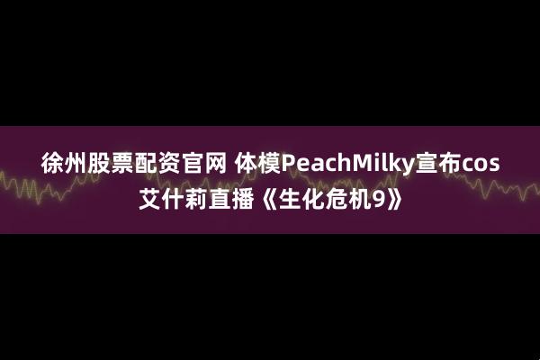徐州股票配资官网 体模PeachMilky宣布cos艾什莉直播《生化危机9》