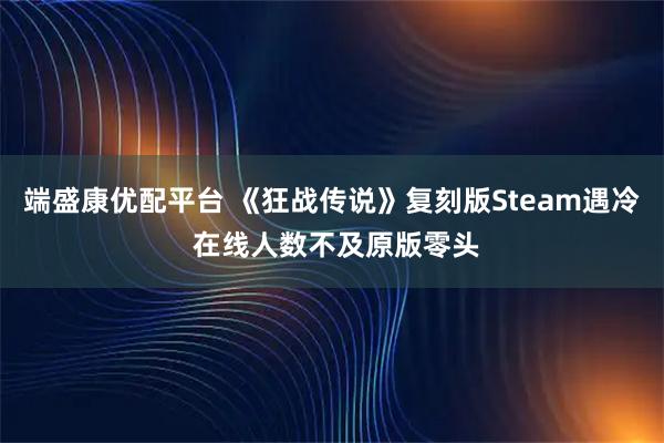 端盛康优配平台 《狂战传说》复刻版Steam遇冷 在线人数不及原版零头