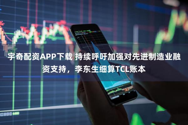 宇奇配资APP下载 持续呼吁加强对先进制造业融资支持,李东生细算TCL账本