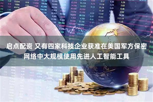 启点配资 又有四家科技企业获准在美国军方保密网络中大规模使用先进人工智能工具