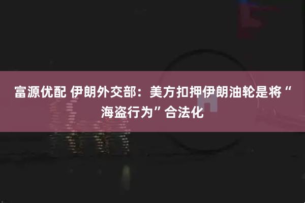 富源优配 伊朗外交部：美方扣押伊朗油轮是将“海盗行为”合法化