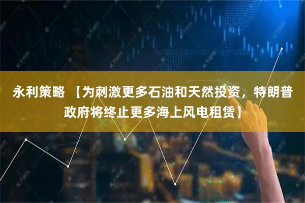 永利策略 【为刺激更多石油和天然投资，特朗普政府将终止更多海上风电租赁】